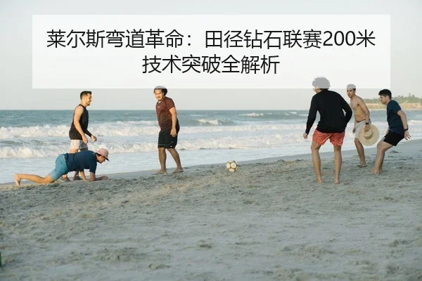 莱尔斯弯道革命：田径钻石联赛200米技术突破全解析