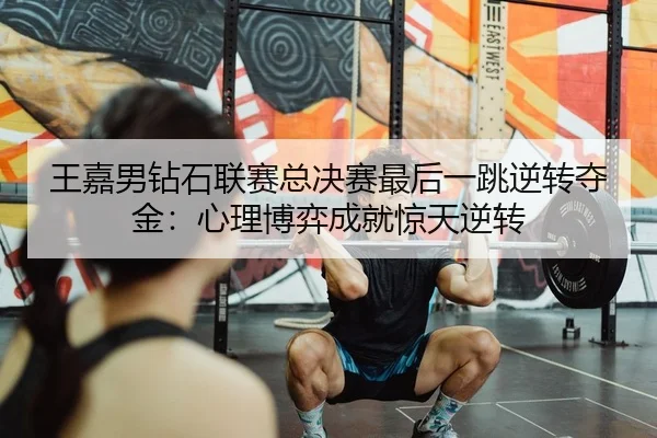 王嘉男钻石联赛总决赛最后一跳逆转夺金：心理博弈成就惊天逆转